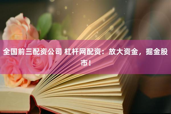 全国前三配资公司 杠杆网配资：放大资金，掘金股市！