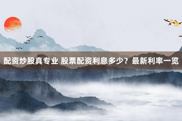 配资炒股真专业 股票配资利息多少？最新利率一览