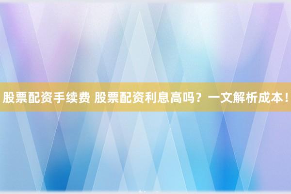 股票配资手续费 股票配资利息高吗？一文解析成本！