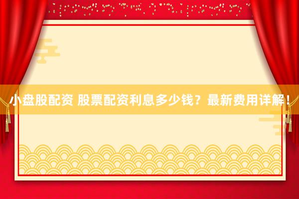 小盘股配资 股票配资利息多少钱?最新费用详解!