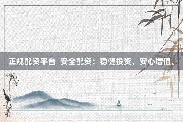 正规配资平台  安全配资：稳健投资，安心增值。
