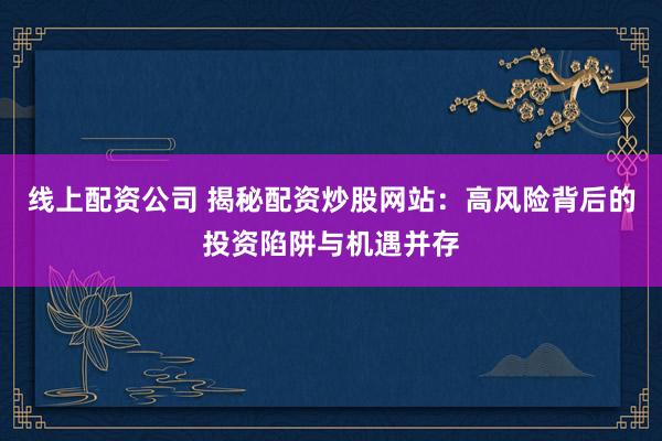 线上配资公司 揭秘配资炒股网站:高风险背后的投资陷阱与机遇并存