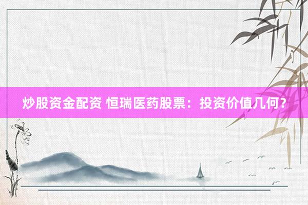 炒股资金配资 恒瑞医药股票：投资价值几何？