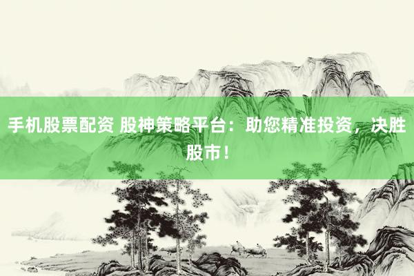 手机股票配资 股神策略平台：助您精准投资，决胜股市！