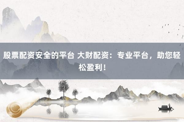 股票配资安全的平台 大财配资：专业平台，助您轻松盈利！