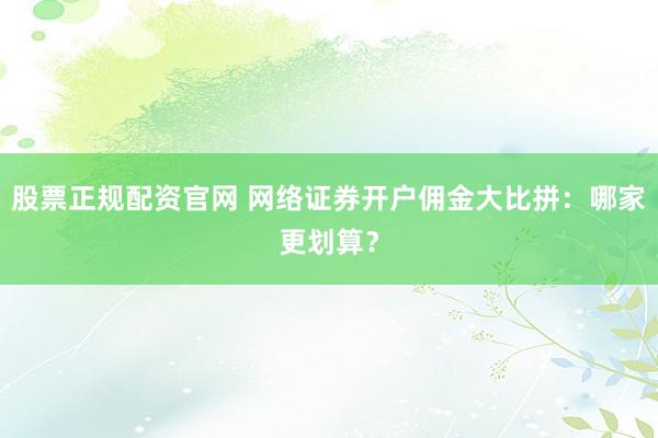 股票正规配资官网 网络证券开户佣金大比拼：哪家更划算？