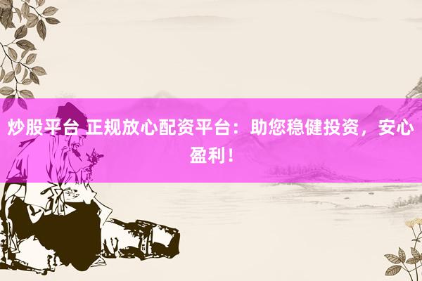 炒股平台 正规放心配资平台：助您稳健投资，安心盈利！