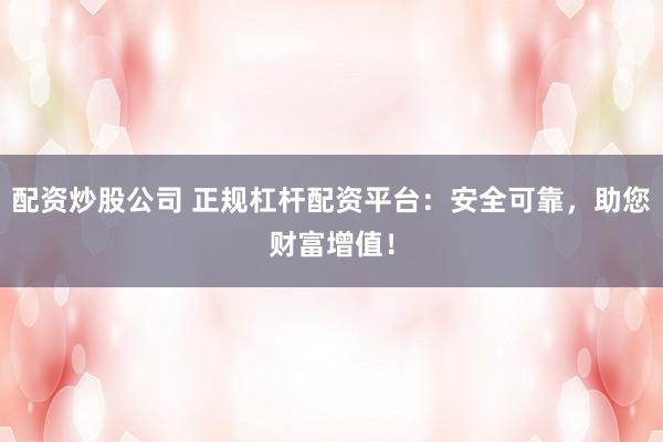 配资炒股公司 正规杠杆配资平台：安全可靠，助您财富增值！