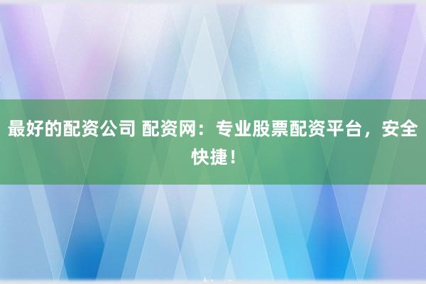 最好的配资公司 配资网：专业股票配资平台，安全快捷！