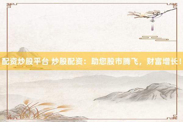 配资炒股平台 炒股配资：助您股市腾飞，财富增长！