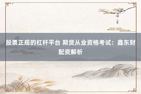 股票正规的杠杆平台 期货从业资格考试：鑫东财配资解析