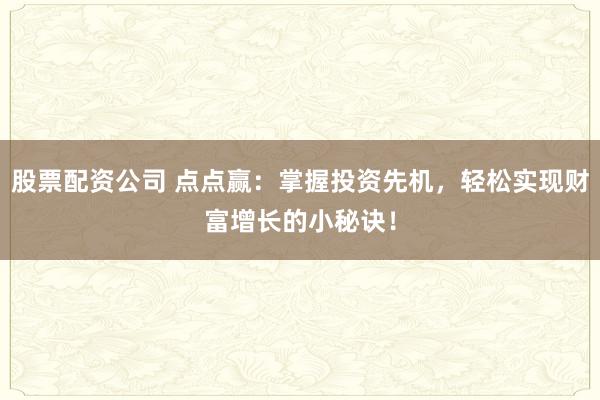 股票配资公司 点点赢：掌握投资先机，轻松实现财富增长的小秘诀！
