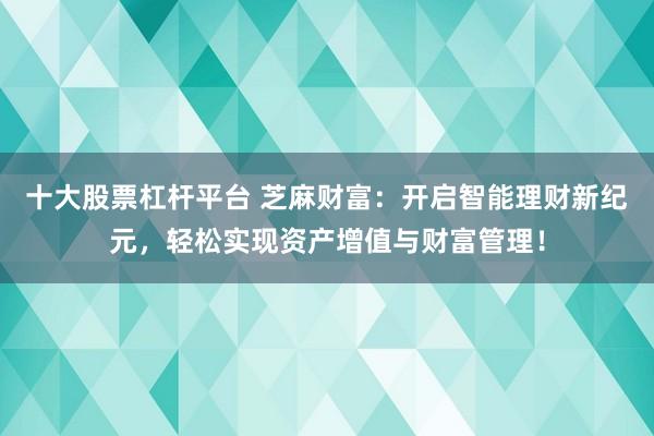 十大股票杠杆平台 芝麻财富：开启智能理财新纪元，轻松实现资产增值与财富管理！