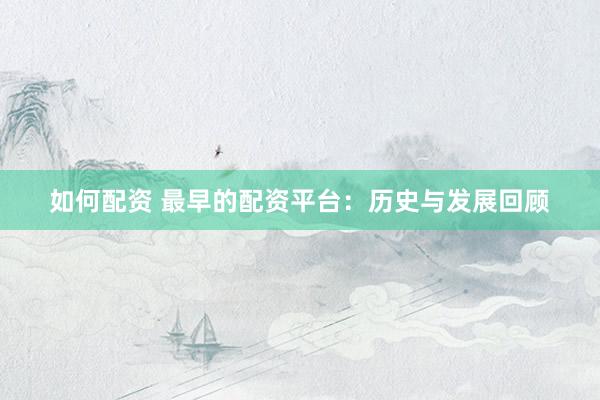 如何配资 最早的配资平台：历史与发展回顾