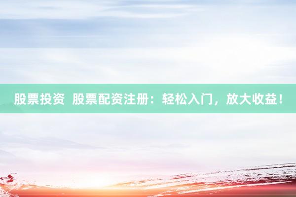 股票投资  股票配资注册：轻松入门，放大收益！
