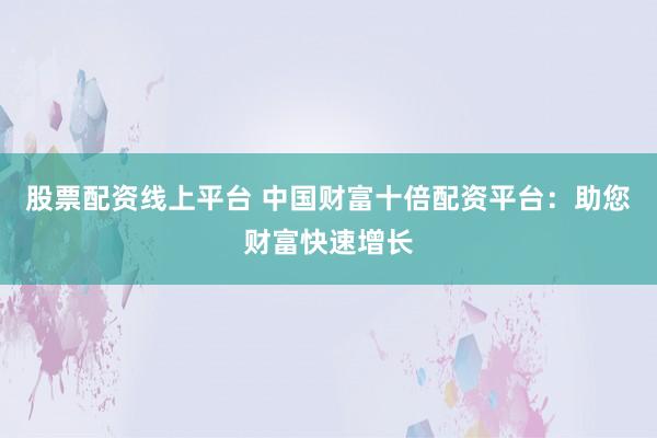 股票配资线上平台 中国财富十倍配资平台：助您财富快速增长