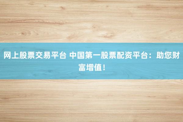 网上股票交易平台 中国第一股票配资平台：助您财富增值！