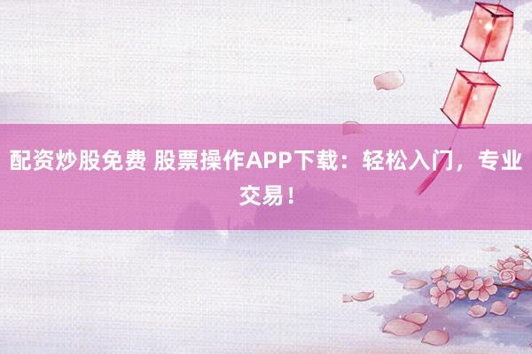 配资炒股免费 股票操作APP下载：轻松入门，专业交易！
