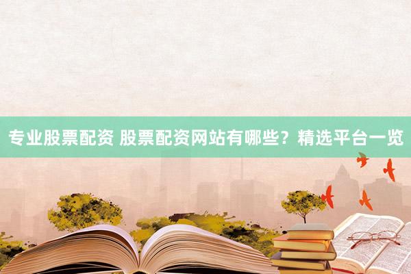 专业股票配资 股票配资网站有哪些？精选平台一览