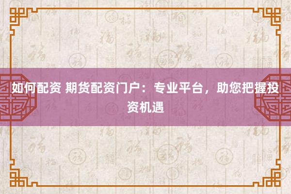 如何配资 期货配资门户：专业平台，助您把握投资机遇