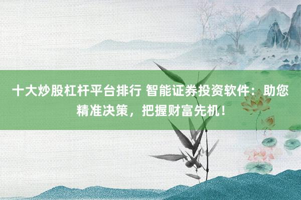 十大炒股杠杆平台排行 智能证券投资软件：助您精准决策，把握财富先机！