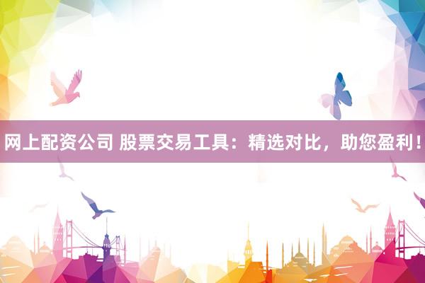网上配资公司 股票交易工具：精选对比，助您盈利！