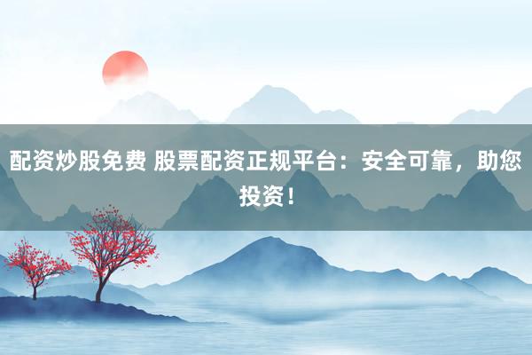 配资炒股免费 股票配资正规平台：安全可靠，助您投资！