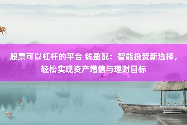 股票可以杠杆的平台 钱盈配：智能投资新选择，轻松实现资产增值与理财目标