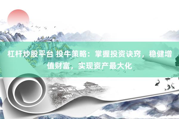 杠杆炒股平台 投牛策略：掌握投资诀窍，稳健增值财富，实现资产最大化