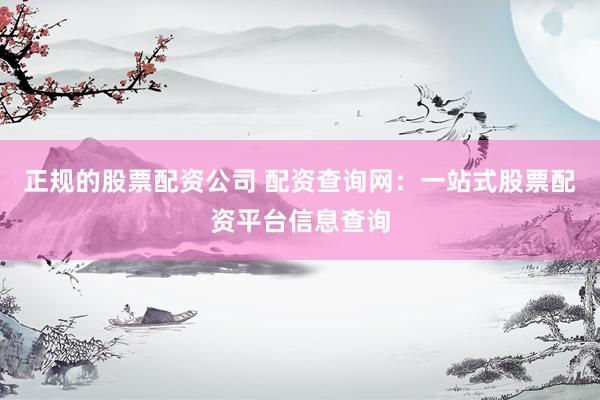 正规的股票配资公司 配资查询网：一站式股票配资平台信息查询