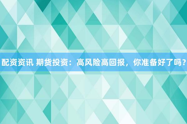配资资讯 期货投资：高风险高回报，你准备好了吗？