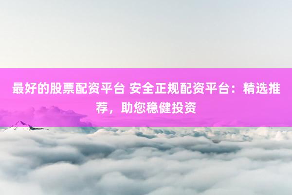 最好的股票配资平台 安全正规配资平台:精选推荐,助您稳健投资