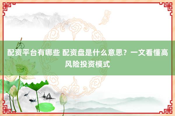 配资平台有哪些 配资盘是什么意思？一文看懂高风险投资模式