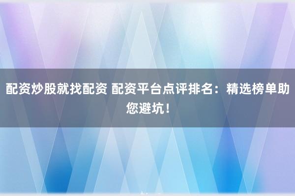 配资炒股就找配资 配资平台点评排名：精选榜单助您避坑！