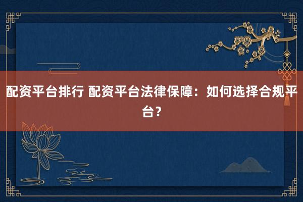 配资平台排行 配资平台法律保障：如何选择合规平台？