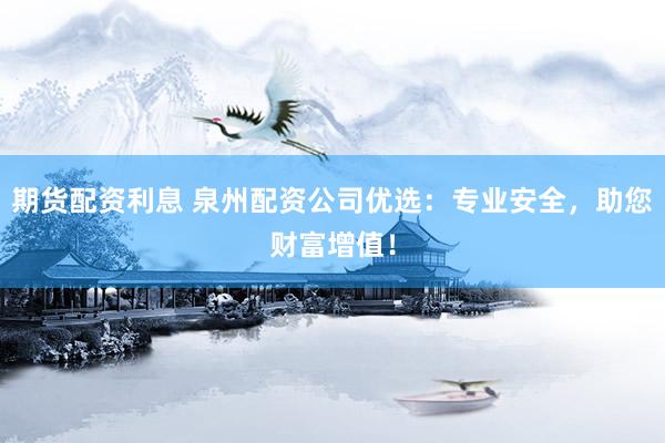 期货配资利息 泉州配资公司优选：专业安全，助您财富增值！