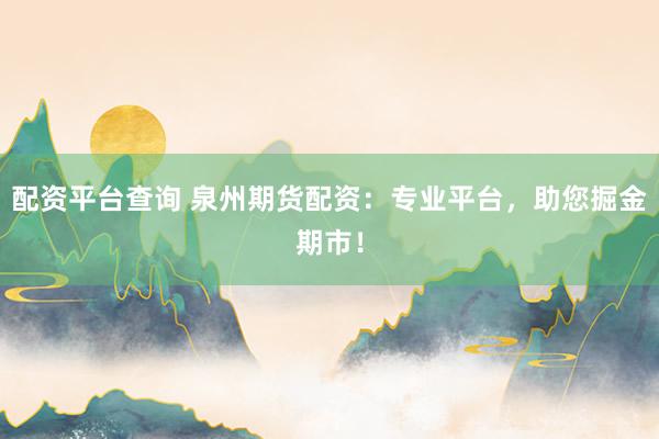 配资平台查询 泉州期货配资：专业平台，助您掘金期市！