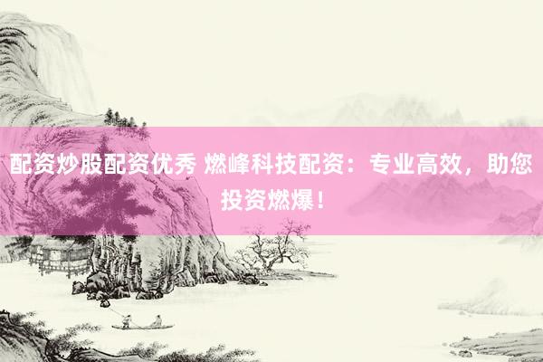 配资炒股配资优秀 燃峰科技配资：专业高效，助您投资燃爆！