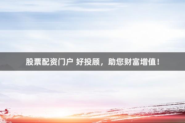 股票配资门户 好投顾，助您财富增值！