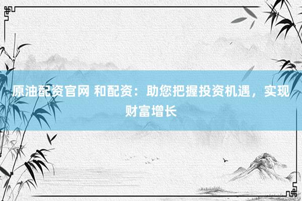 原油配资官网 和配资:助您把握投资机遇,实现财富增长