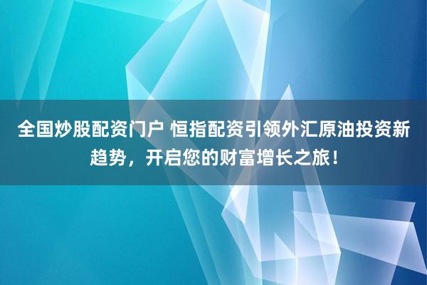全国炒股配资门户 恒指配资引领外汇原油投资新趋势，开启您的财富增长之旅！