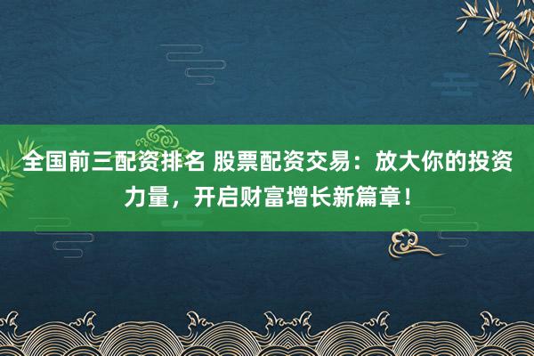 全国前三配资排名 股票配资交易:放大你的投资力量,开启财富增长新篇章!