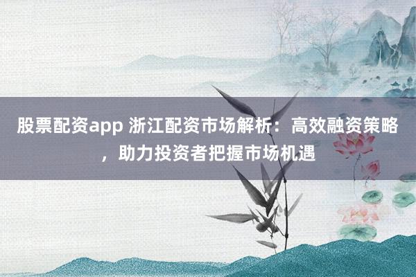 股票配资app 浙江配资市场解析：高效融资策略，助力投资者把握市场机遇