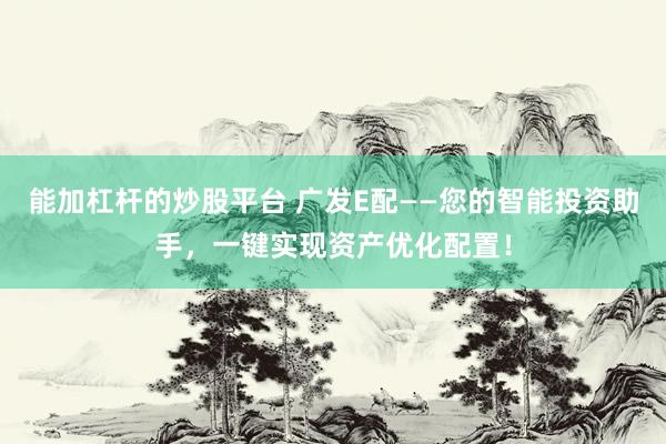 能加杠杆的炒股平台 广发E配——您的智能投资助手,一键实现资产优化配置!