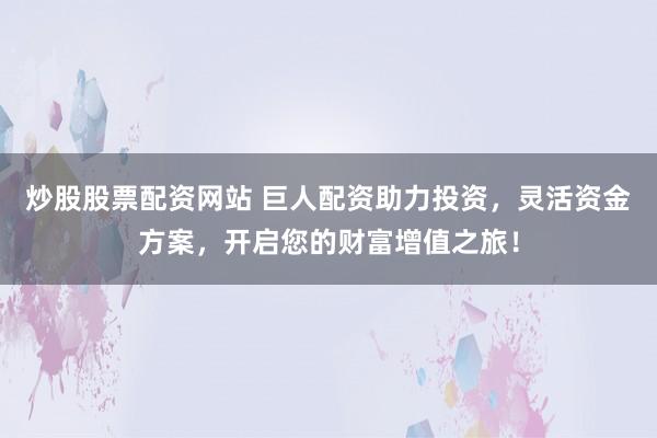 炒股股票配资网站 巨人配资助力投资，灵活资金方案，开启您的财富增值之旅！