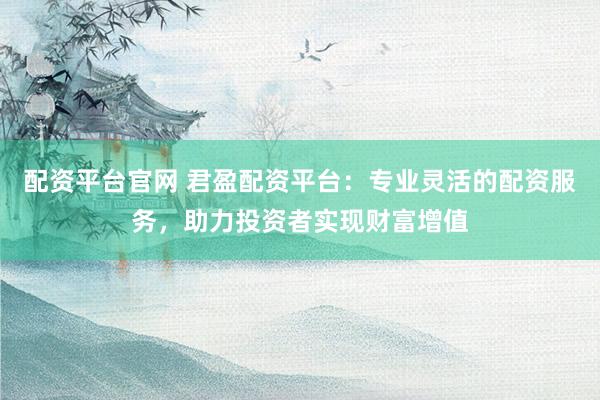 配资平台官网 君盈配资平台：专业灵活的配资服务，助力投资者实现财富增值