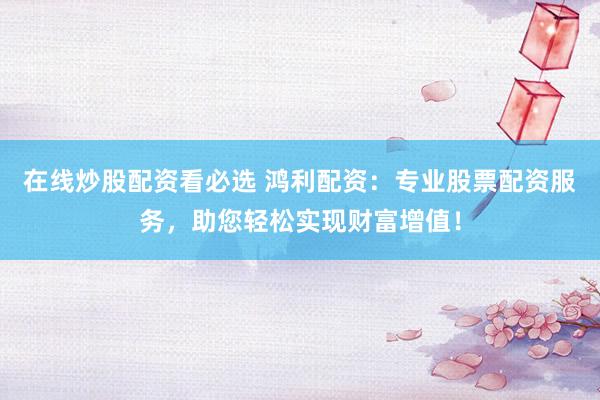 在线炒股配资看必选 鸿利配资：专业股票配资服务，助您轻松实现财富增值！