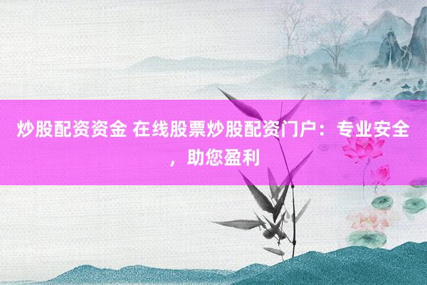 炒股配资资金 在线股票炒股配资门户：专业安全，助您盈利