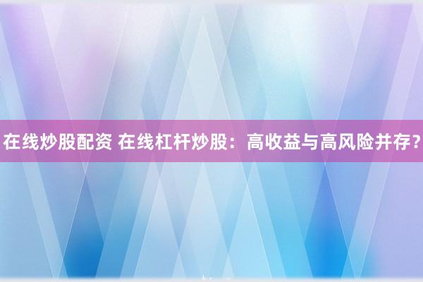 在线炒股配资 在线杠杆炒股：高收益与高风险并存？