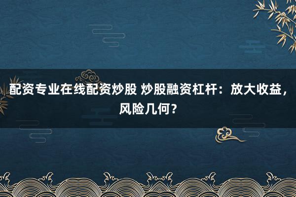配资专业在线配资炒股 炒股融资杠杆：放大收益，风险几何？